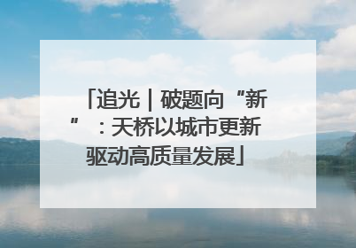追光｜破题向“新”：天桥以城市更新驱动高质量发展