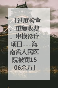 过度检查、重复收费、串换诊疗项目……海南省人民医院被罚1506余万