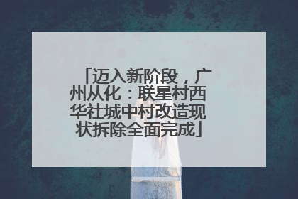 迈入新阶段，广州从化：联星村西华社城中村改造现状拆除全面完成