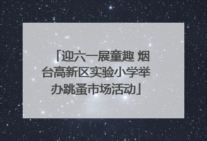 迎六一展童趣 烟台高新区实验小学举办跳蚤市场活动