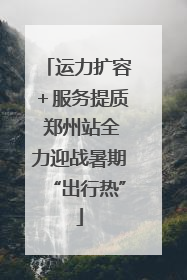 运力扩容＋服务提质 郑州站全力迎战暑期“出行热”