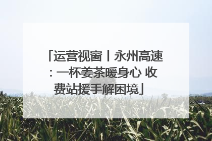 运营视窗丨永州高速：一杯姜茶暖身心 收费站援手解困境