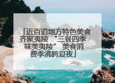 近百道地方特色美食齐聚夷陵 “三餐四季 味美夷陵” 美食消费季沸腾夏夜
