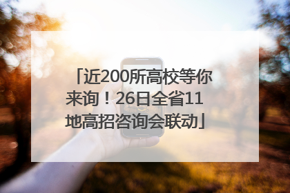 近200所高校等你来询！26日全省11地高招咨询会联动