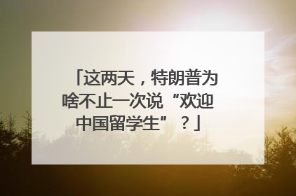 这两天，特朗普为啥不止一次说“欢迎中国留学生”？