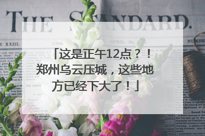 这是正午12点？！郑州乌云压城，这些地方已经下大了！