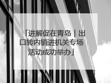 进解促在青岛｜出口转内销进机关专场活动成功举办