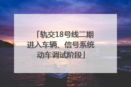 轨交18号线二期进入车辆、信号系统动车调试阶段