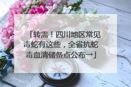 转需！四川地区常见毒蛇有这些，全省抗蛇毒血清储备点公布→