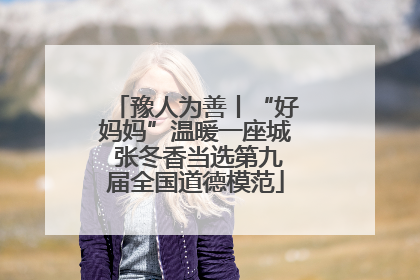 豫人为善丨“好妈妈”温暖一座城 张冬香当选第九届全国道德模范