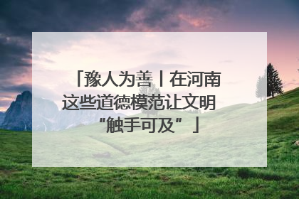豫人为善丨在河南这些道德模范让文明“触手可及”