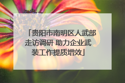 贵阳市南明区人武部走访调研 助力企业武装工作提质增效