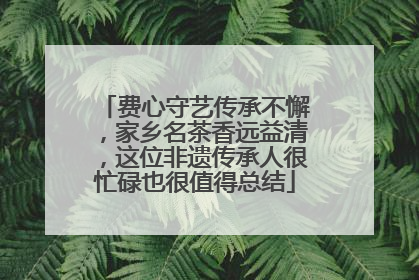 费心守艺传承不懈，家乡名茶香远益清，这位非遗传承人很忙碌也很值得总结
