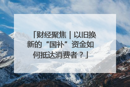 财经聚焦｜以旧换新的“国补”资金如何抵达消费者？