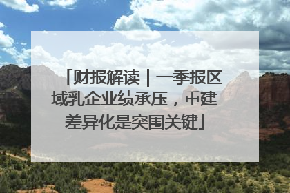 财报解读｜一季报区域乳企业绩承压，重建差异化是突围关键