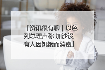 资讯很有聊｜以色列总理声称 加沙没有人因饥饿而消瘦