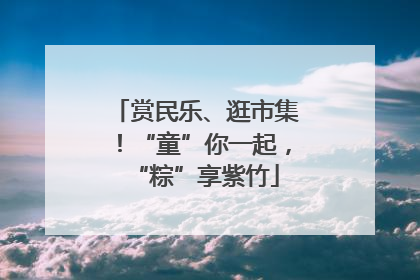 赏民乐、逛市集！“童”你一起，“粽”享紫竹