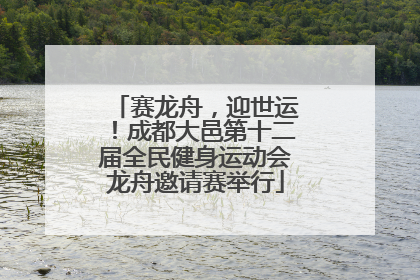 赛龙舟，迎世运！成都大邑第十二届全民健身运动会龙舟邀请赛举行