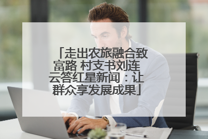 走出农旅融合致富路 村支书刘连云答红星新闻：让群众享发展成果