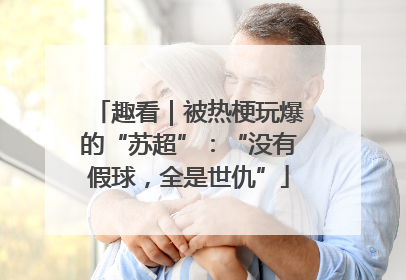 趣看｜被热梗玩爆的“苏超”：“没有假球，全是世仇”