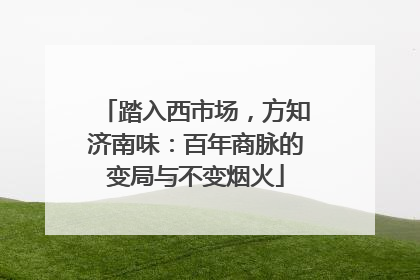踏入西市场，方知济南味：百年商脉的变局与不变烟火