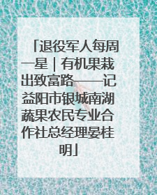退役军人每周一星｜有机果栽出致富路——记益阳市银城南湖蔬果农民专业合作社总经理晏桂明