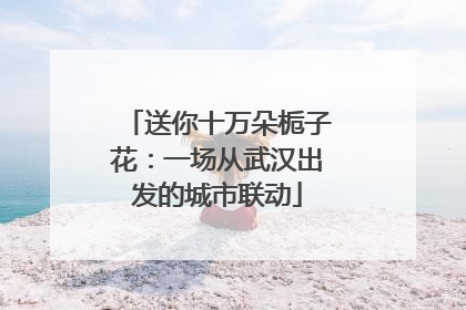 送你十万朵栀子花：一场从武汉出发的城市联动