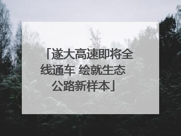 遂大高速即将全线通车 绘就生态公路新样本