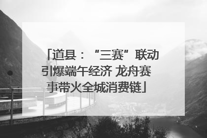 道县：“三赛”联动引爆端午经济 龙舟赛事带火全城消费链