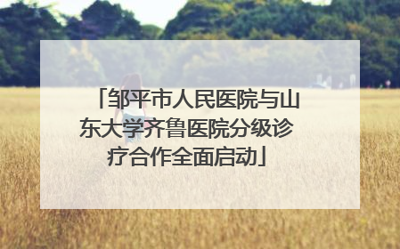 邹平市人民医院与山东大学齐鲁医院分级诊疗合作全面启动