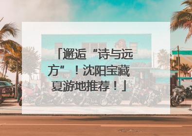 邂逅“诗与远方”！沈阳宝藏夏游地推荐！