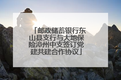 邮政储蓄银行东山县支行与大地保险漳州中支签订党建共建合作协议