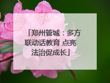 郑州管城：多方联动话教育 点亮法治促成长