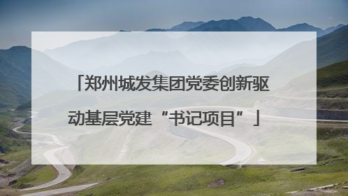 郑州城发集团党委创新驱动基层党建“书记项目”