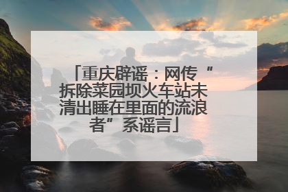 重庆辟谣：网传“拆除菜园坝火车站未清出睡在里面的流浪者”系谣言
