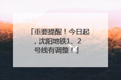 重要提醒！今日起，沈阳地铁1、2 号线有调整！