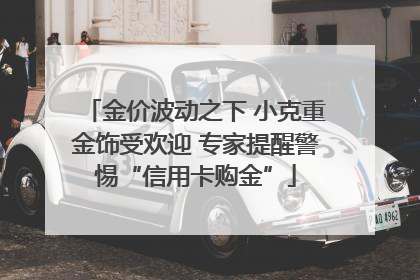 金价波动之下 小克重金饰受欢迎 专家提醒警惕“信用卡购金”