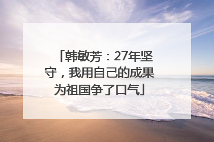 韩敏芳：27年坚守，我用自己的成果为祖国争了口气