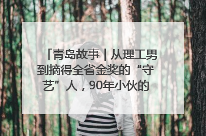 青岛故事｜从理工男到摘得全省金奖的“守艺”人，90年小伙的跨界创业路……