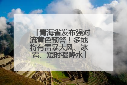 青海省发布强对流黄色预警！多地将有雷暴大风、冰雹、短时强降水