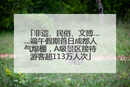 非遗、民俗、文博……端午假期首日成都人气爆棚，A级景区接待游客超113万人次