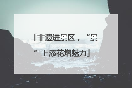 非遗进景区，“景”上添花增魅力