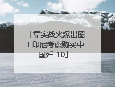 靠实战火爆出圈！印尼考虑购买中国歼-10