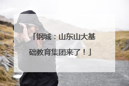 钢城：山东山大基础教育集团来了！