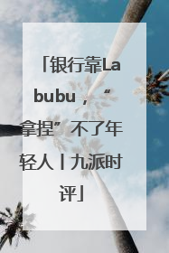 银行靠Labubu，“拿捏”不了年轻人丨九派时评