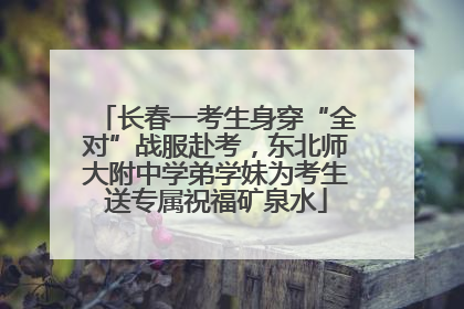 长春一考生身穿“全对”战服赴考，东北师大附中学弟学妹为考生送专属祝福矿泉水