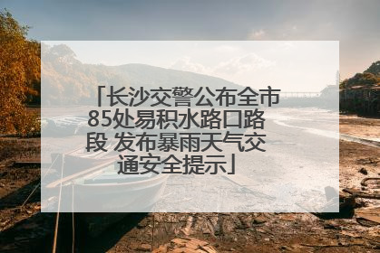 长沙交警公布全市85处易积水路口路段 发布暴雨天气交通安全提示