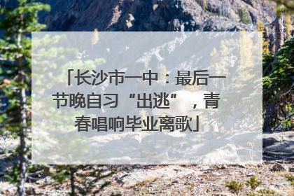 长沙市一中：最后一节晚自习“出逃”，青春唱响毕业离歌