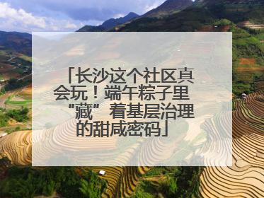 长沙这个社区真会玩！端午粽子里“藏”着基层治理的甜咸密码