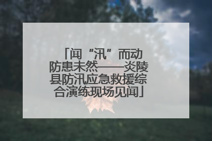 闻“汛”而动 防患未然——炎陵县防汛应急救援综合演练现场见闻